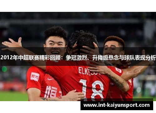 2012年中超联赛精彩回顾：争冠激烈、升降级悬念与球队表现分析